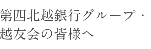 第四北越銀行グループ・越友会の皆様へ